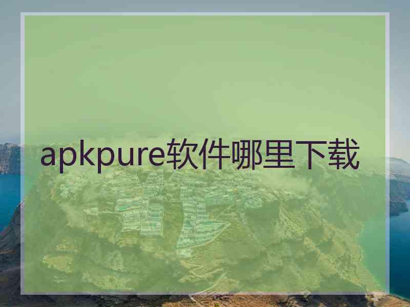 apkpure软件哪里下载