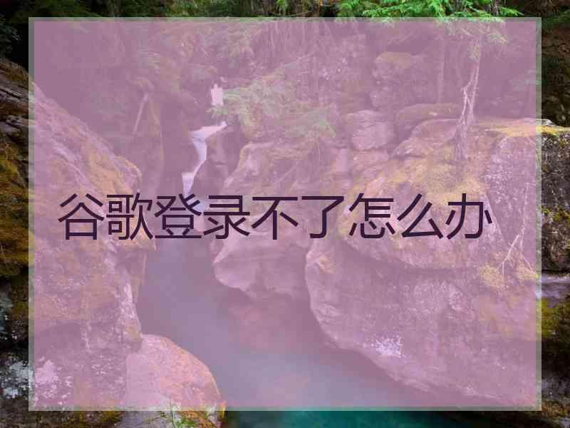 谷歌登录不了怎么办