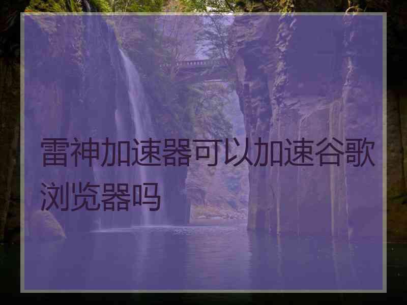 雷神加速器可以加速谷歌浏览器吗