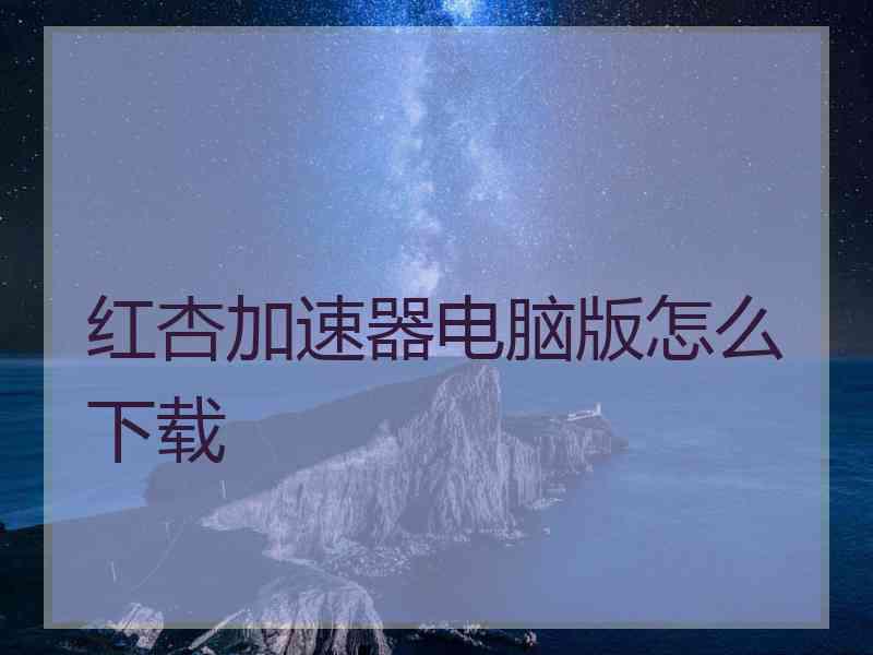 红杏加速器电脑版怎么下载