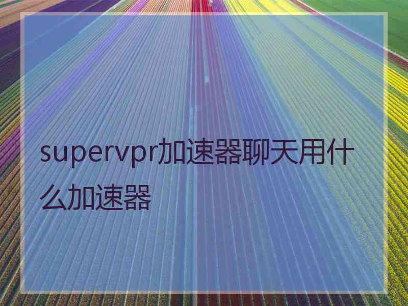 supervpr加速器聊天用什么加速器