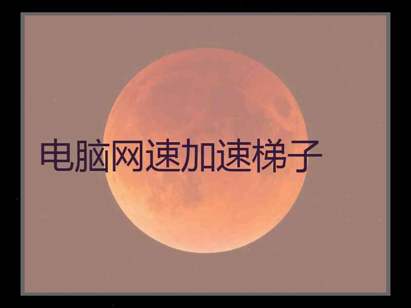 电脑网速加速梯子