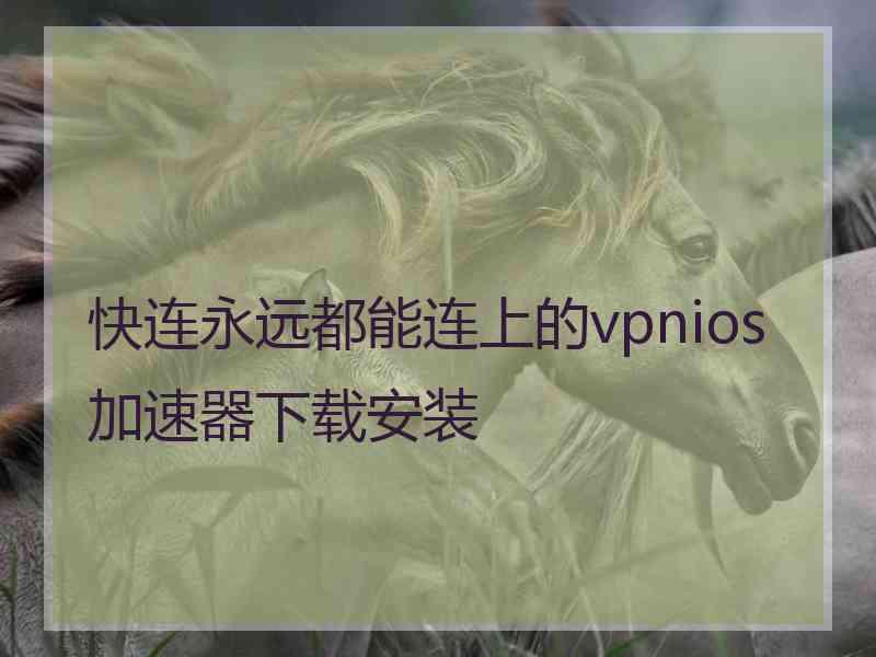 快连永远都能连上的vpnios加速器下载安装