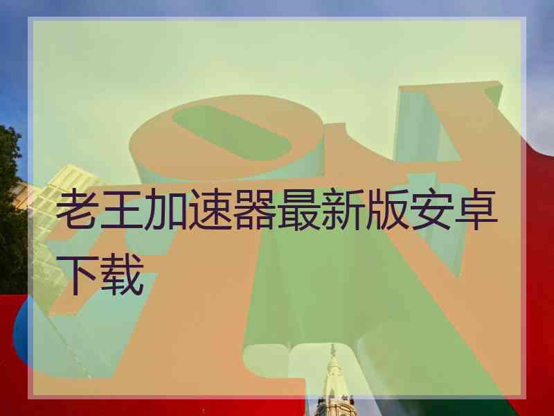 老王加速器最新版安卓下载