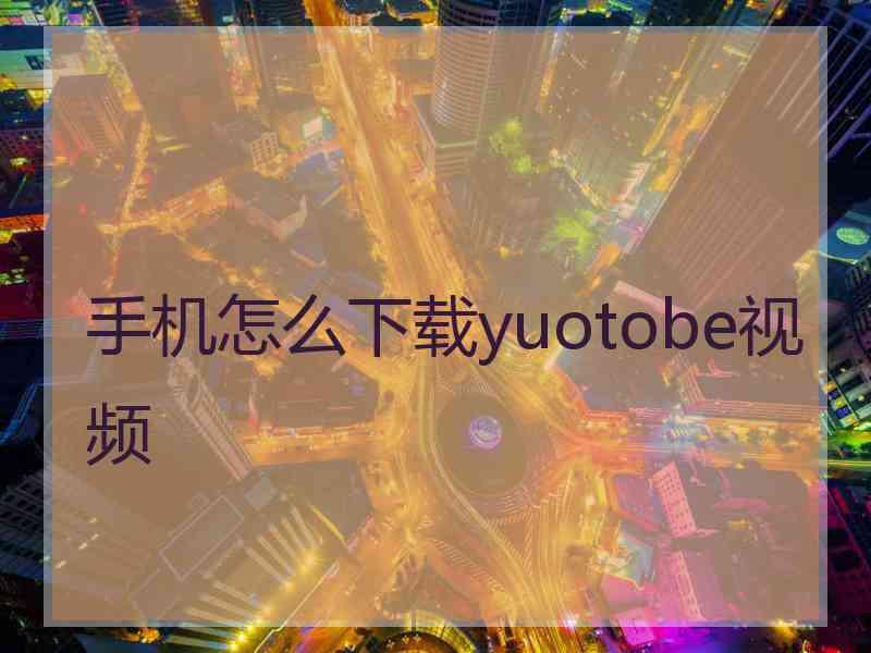 手机怎么下载yuotobe视频