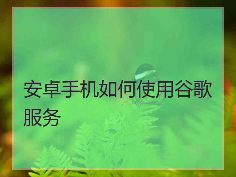 安卓手机如何使用谷歌服务