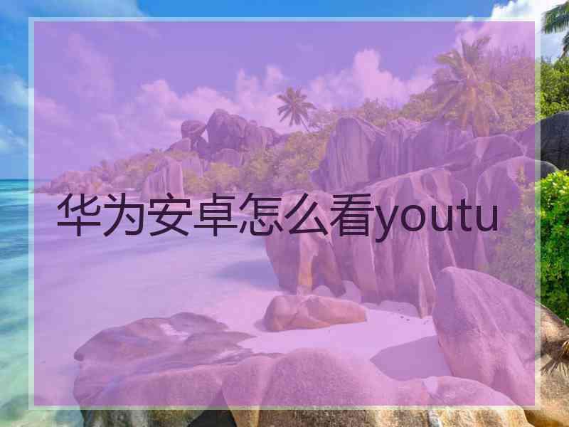 华为安卓怎么看youtu