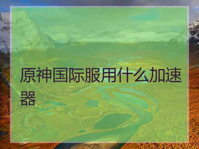 原神国际服用什么加速器