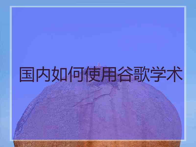 国内如何使用谷歌学术