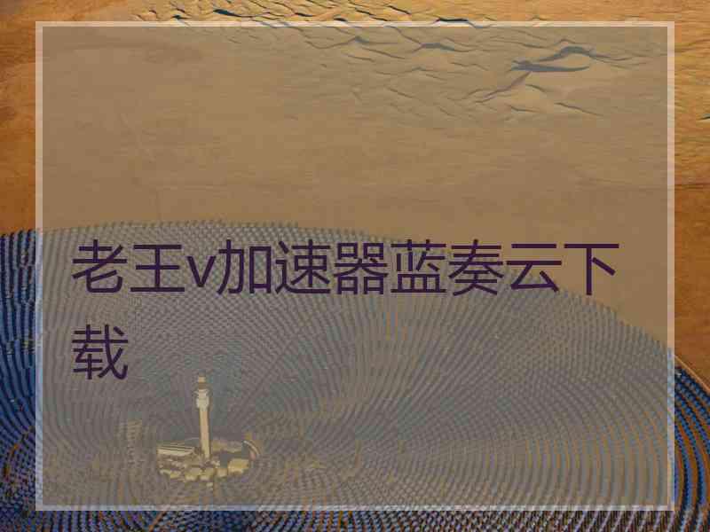 老王v加速器蓝奏云下载