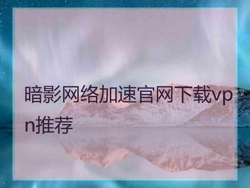 暗影网络加速官网下载vpn推荐