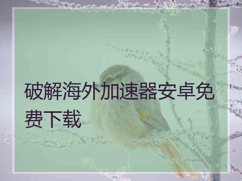 破解海外加速器安卓免费下载