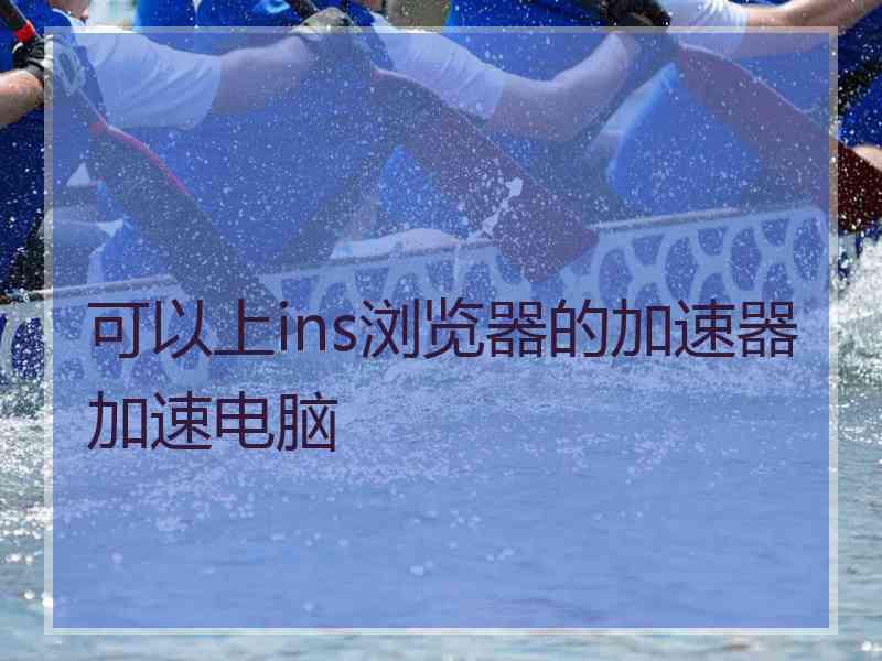 可以上ins浏览器的加速器加速电脑