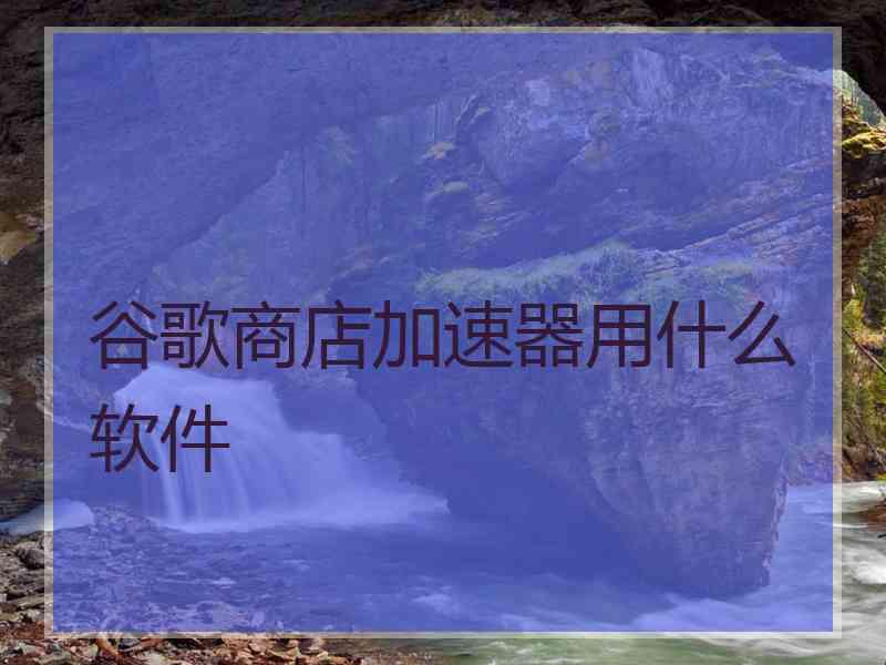 谷歌商店加速器用什么软件