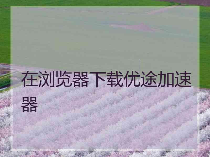 在浏览器下载优途加速器