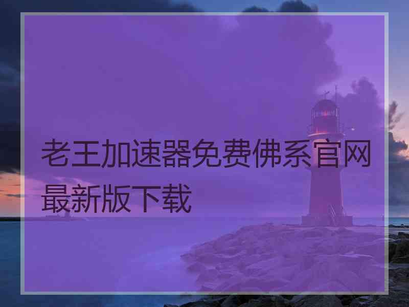 老王加速器免费佛系官网最新版下载