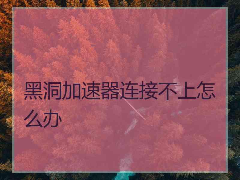 黑洞加速器连接不上怎么办