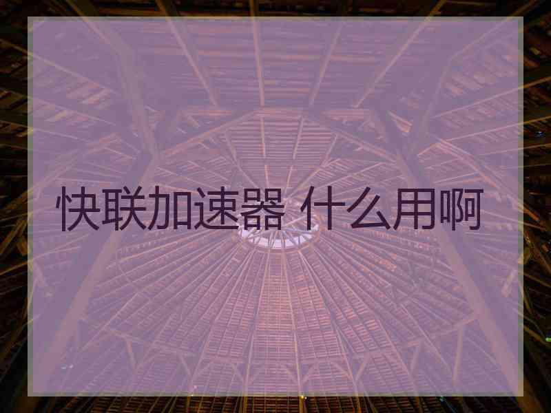 快联加速器 什么用啊