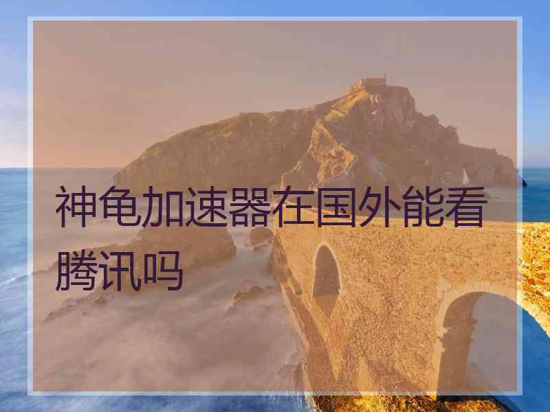 神龟加速器在国外能看腾讯吗
