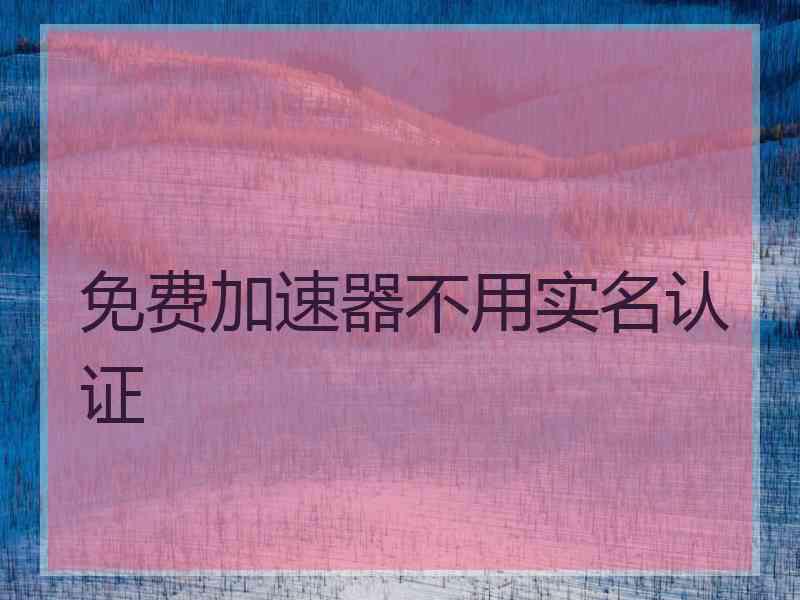 免费加速器不用实名认证