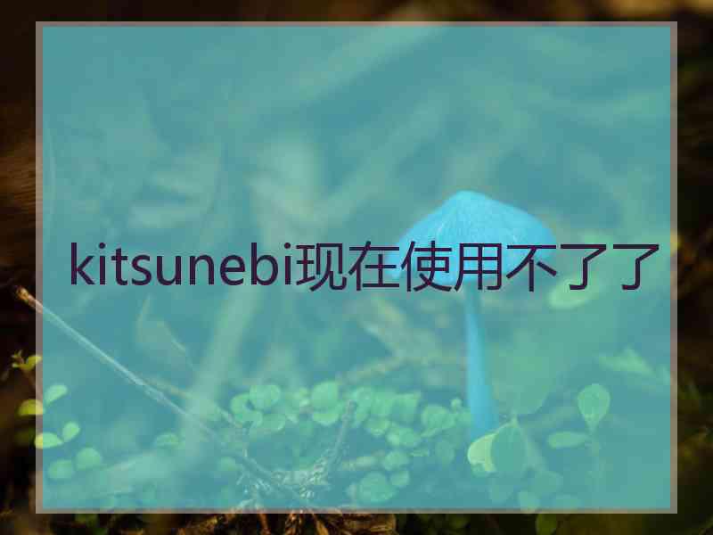 kitsunebi现在使用不了了