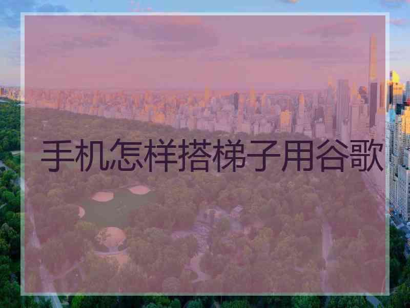 手机怎样搭梯子用谷歌