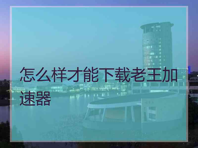 怎么样才能下载老王加速器