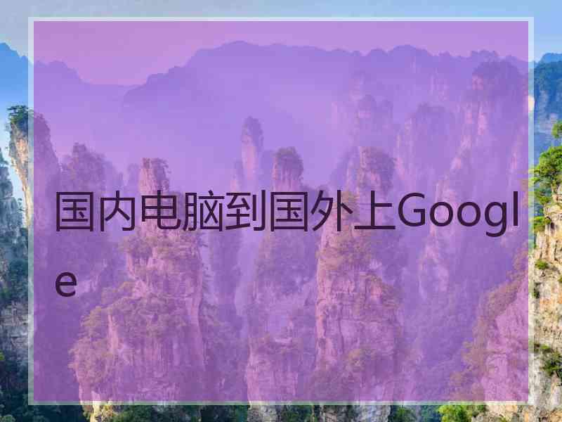 国内电脑到国外上Google