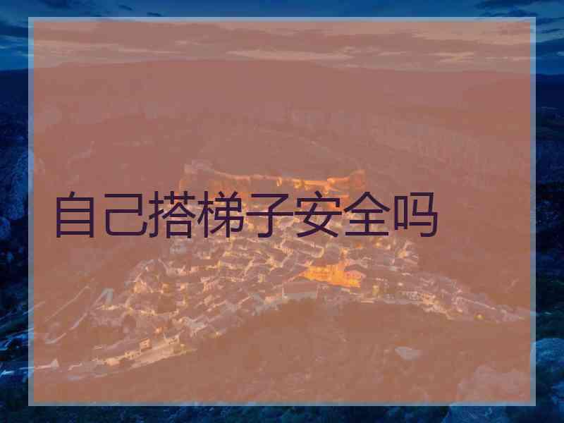 自己搭梯子安全吗