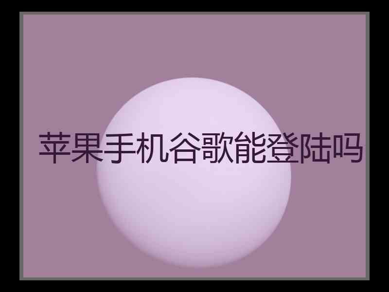 苹果手机谷歌能登陆吗