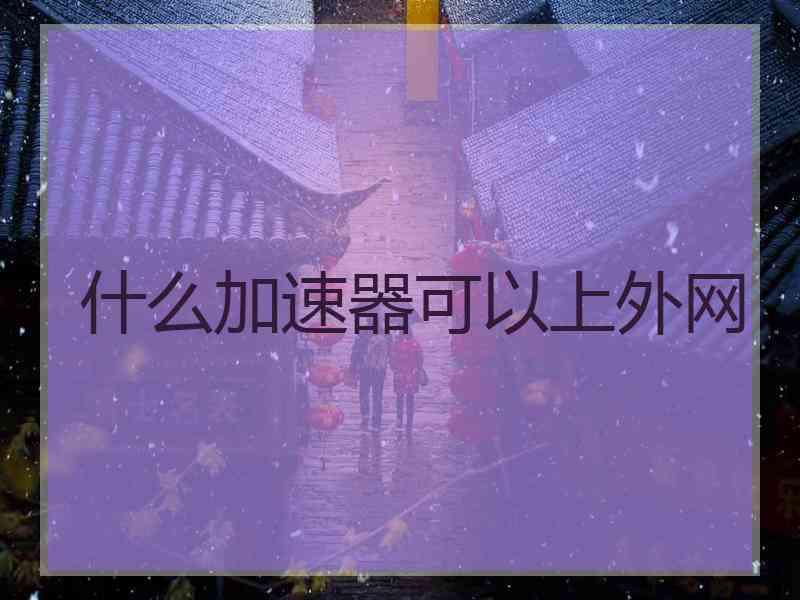 什么加速器可以上外网